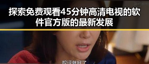 探索 免费观看45分钟高清电视的软件官方版的最新发展
