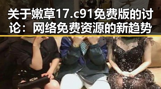 关于嫩草17.c 91免费版的讨论:网络免费资源的新趋势