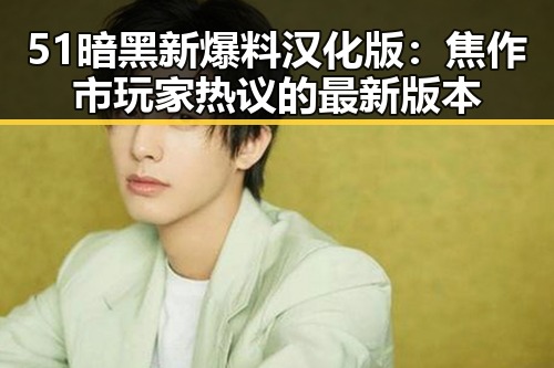 51暗黑新爆料汉化版：焦作市玩家热议的最新版本