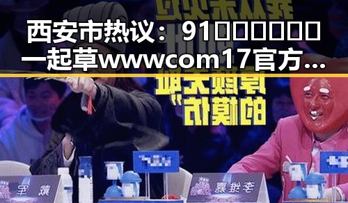 西安市热议：91🍆🍑🔞❌❌❌一起草wwwcom17官方版免费版引发关注