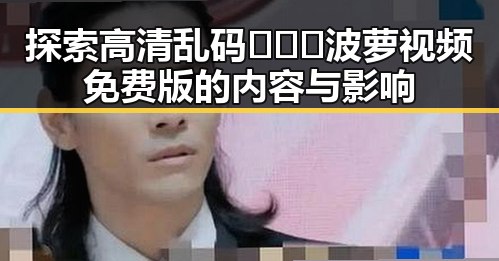 探索高清乱码🔞❌♋波萝视频免费版的内容与影响