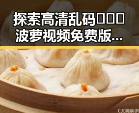 探索高清乱码🔞❌♋波萝视频免费版的内容与影响