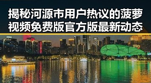 揭秘河源市用户热议的菠萝视频免费版官方版最新动态