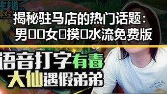 揭秘驻马店的热门话题：男🍌❌女🍑摸🐻水流免费版