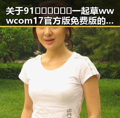 关于91🍆🍑🔞❌❌❌一起草wwwcom17官方版免费版的全面解析