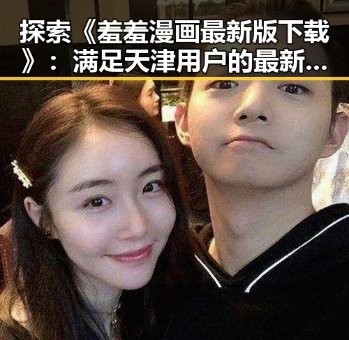探索《羞羞漫画最新版下载》：满足天津用户的最新需求