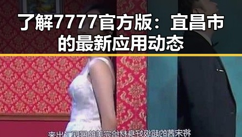 了解7777官方版:宜昌市的最新应用动态