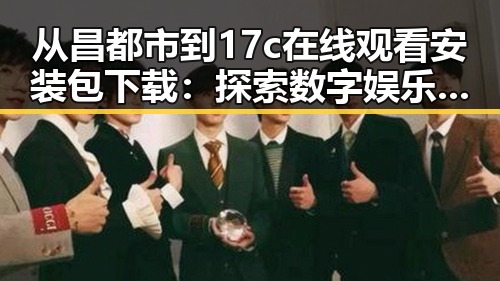 从昌都市到17c在线观看安装包下载：探索数字娱乐新趋势