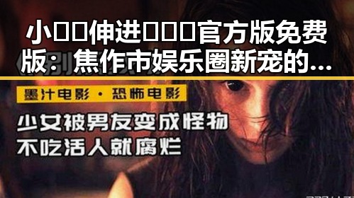 小🐔🐔伸进🈲🔞🔞官方版免费版：焦作市娱乐圈新宠的背后故事