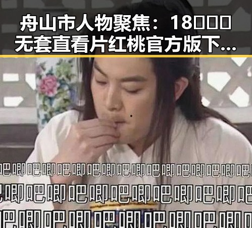 舟山市人物聚焦：18❌❌❌无套直看片红桃官方版下载的最新动态