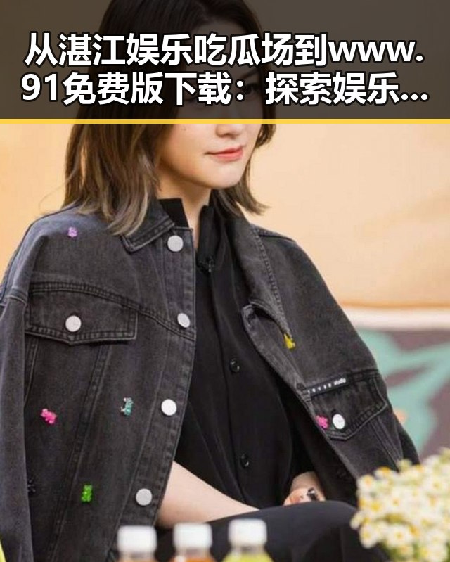 从湛江娱乐吃瓜场到www.91免费版下载：探索娱乐资源的便捷之路