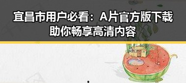 宜昌市用户必看：A片官方版下载助你畅享高清内容