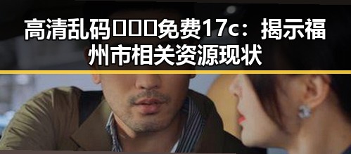 高清乱码🔞❌♋免费17c：揭示福州市相关资源现状