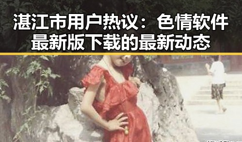 湛江市用户热议：色情软件最新版下载的最新动态