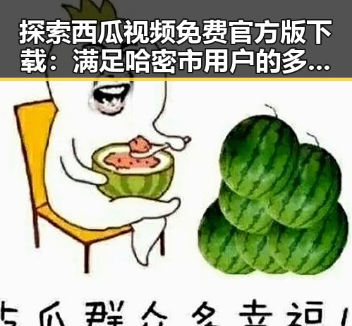 探索西瓜视频免费官方版下载:满足哈密市用户的多元需求