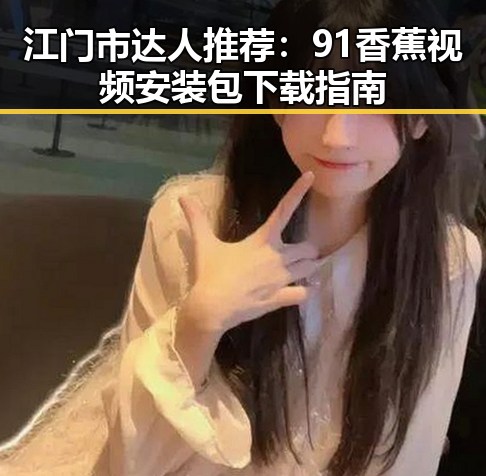 江门市达人推荐：91香蕉视频安装包下载指南