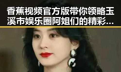 香蕉视频官方版带你领略玉溪市娱乐圈阿姐们的精彩故事