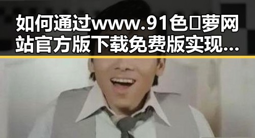 如何通过www.91色😍萝网站官方版下载免费版实现更安全的娱乐体验