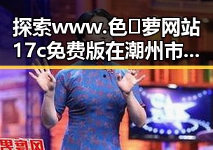 探索www.色😍萝网站17c免费版在潮州市的现状与发展