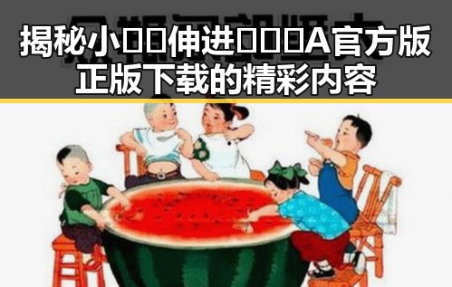 揭秘小🐔🐔伸进🈲🔞🔞A官方版正版下载的精彩内容