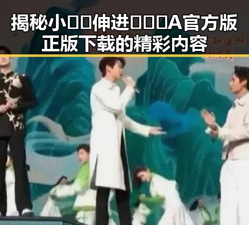 揭秘小🐔🐔伸进🈲🔞🔞A官方版正版下载的精彩内容
