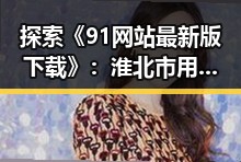 探索《91网站最新版下载》：淮北市用户的最佳选择