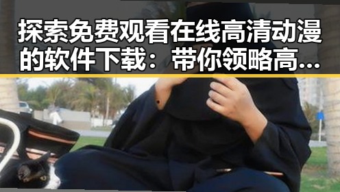 探索 免费观看在线高清动漫的软件下载：带你领略高清二次元世界的便捷途径