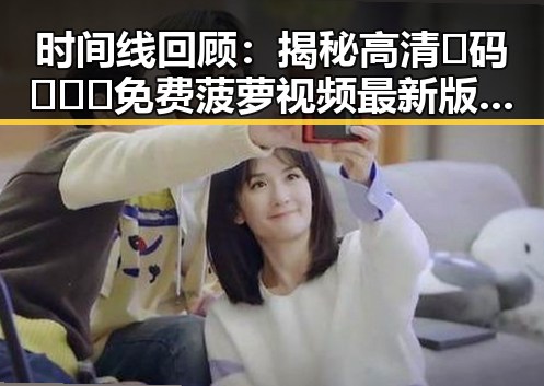 时间线回顾：揭秘高清🈚码🔞❌♋免费菠萝视频最新版下载的最新动态