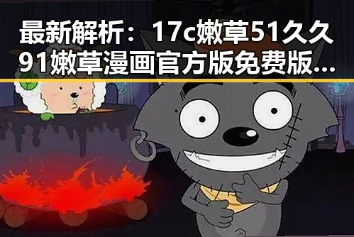 最新解析：17c嫩草51久久91嫩草漫画官方版免费版在湘潭市的现状