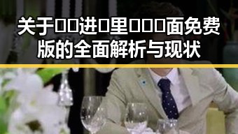 关于🔞🍌进🍑里❌❌❌面免费版的全面解析与现状
