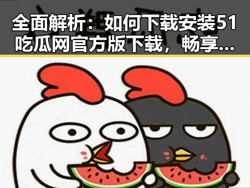全面解析：如何下载安装51吃瓜网官方版下载，畅享娱乐八卦