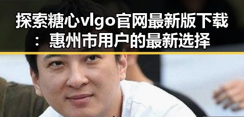 探索糖心vlgo官网最新版下载：惠州市用户的最新选择