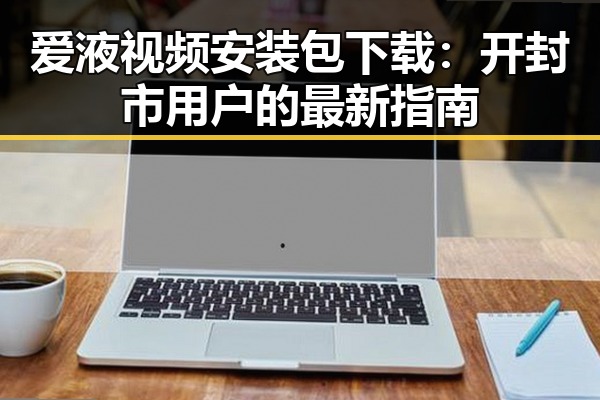 爱液视频安装包下载：开封市用户的最新指南