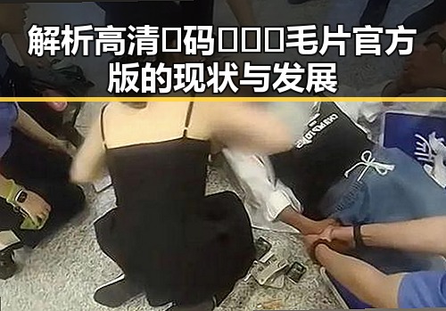 解析高清🈚码🔞❌♋毛片官方版的现状与发展