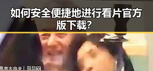 如何安全便捷地进行看片官方版下载？