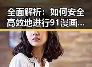 全面解析：如何安全高效地进行91漫画安装包下载