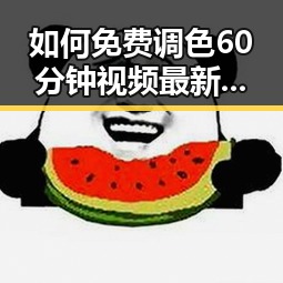 如何免费调色60分钟视频最新版下载助你提升影视后期技能