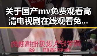 关于国产mv免费观看高清电视剧在线观看免费版的介绍与观看建议