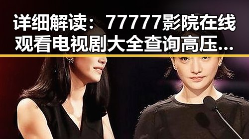 详细解读:77777影院在线观看电视剧大全查询高压官方版的最新发展