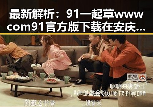 最新解析:91 一起草wwwcom91官方版下载在安庆市的现状与应用