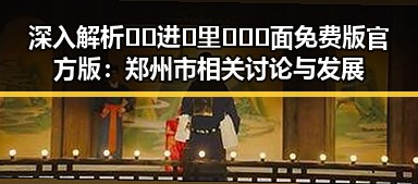 深入解析🔞🍌进🍑里❌❌❌面免费版官方版:郑州市相关讨论与发展