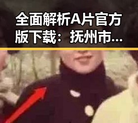 全面解析A片官方版下载:抚州市用户的最新选择