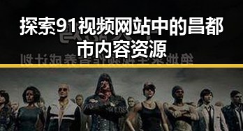 探索91视频网站中的昌都市内容资源