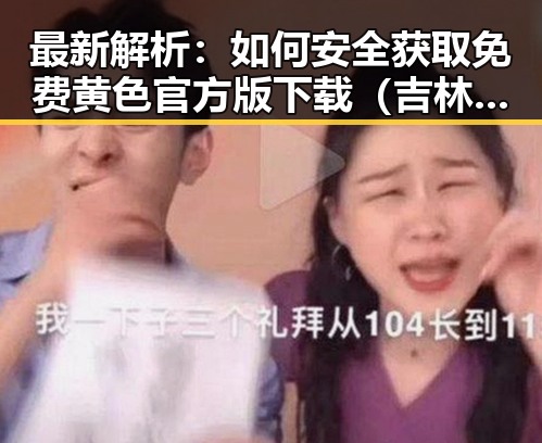 最新解析:如何安全获取免费黄色官方版下载(吉林市专区)