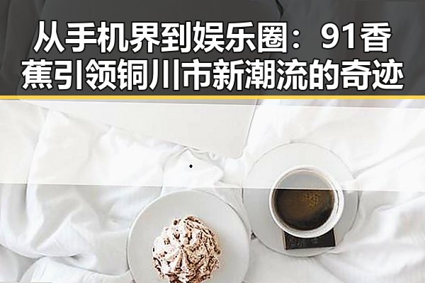 从手机界到娱乐圈:91香蕉引领铜川市新潮流的奇迹