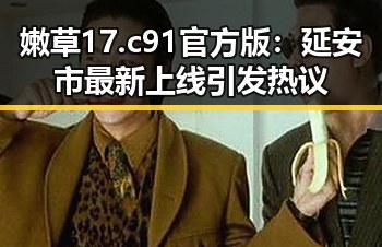 嫩草17.c 91官方版：延安市最新上线引发热议