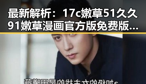 最新解析：17c嫩草51久久91嫩草漫画官方版免费版现状与趋势