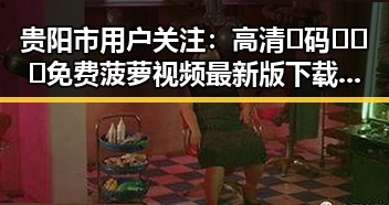 贵阳市用户关注：高清🈚码🔞❌♋免费菠萝视频最新版下载现状解析