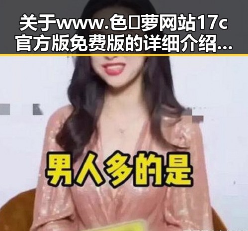 关于 www.色😍萝网站17c官方版免费版 的详细介绍与最新动态