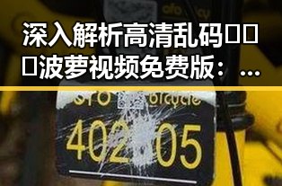 深入解析高清乱码🔞❌♋波萝视频免费版:攀枝花市的最新动态